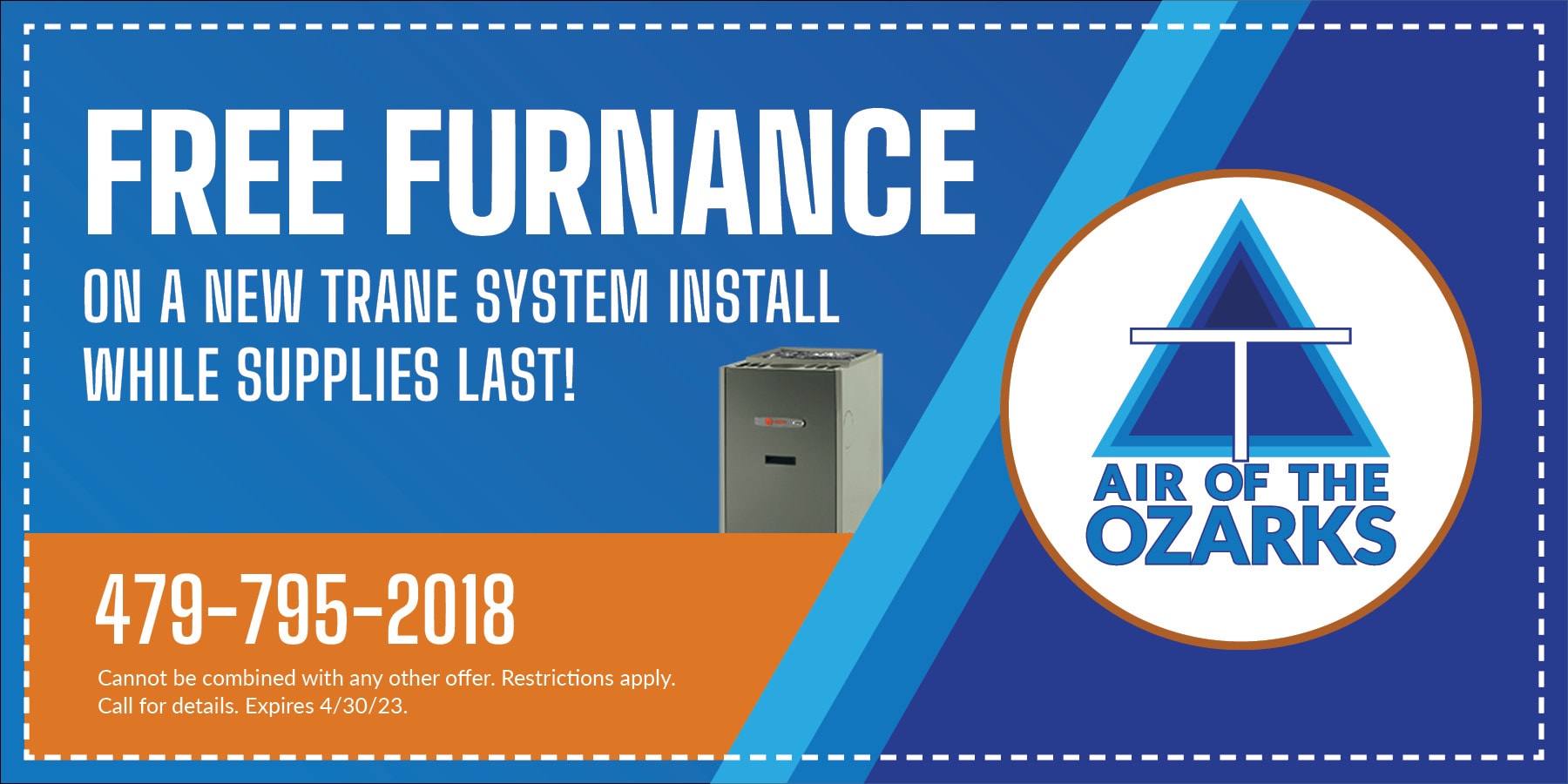 Free Furnace on a new trane system install while supples last. cannot be combined with any other offer. restrictions apply. call for details. expires april thirty twenty twenty thress